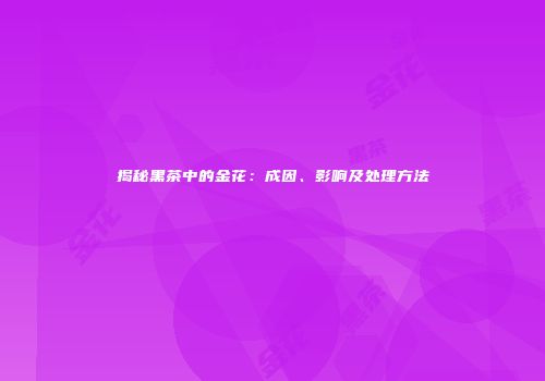 揭秘黑茶中的金花：成因、影响及处理方法