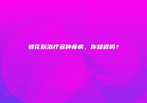 蜂花粉治疗多种疾病，你知道吗？