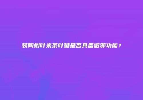 装陶树叶米茶叶糖是否具备避邪功能？