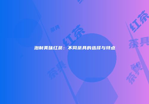 泡制美味红茶：不同茶具的选择与特点