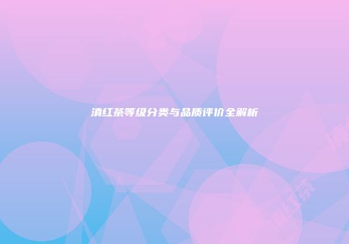 滇红茶等级分类与品质评价全解析
