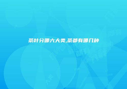 茶叶分哪六大类,茶都有哪几种