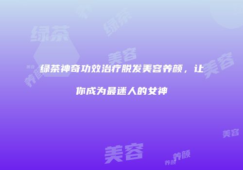 绿茶神奇功效治疗脱发美容养颜，让你成为最迷人的女神