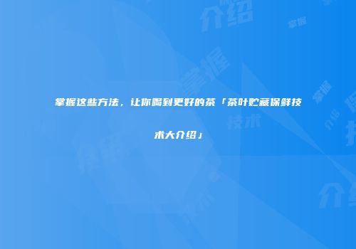 掌握这些方法，让你喝到更好的茶「茶叶贮藏保鲜技术大介绍」