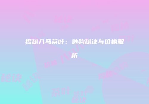 揭秘八马茶叶：选购秘诀与价格解析