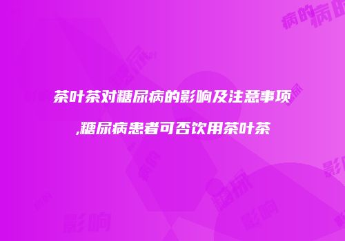 茶叶茶对糖尿病的影响及注意事项,糖尿病患者可否饮用茶叶茶
