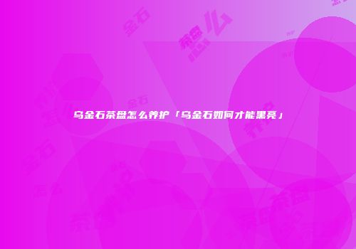 乌金石茶盘怎么养护「乌金石如何才能黑亮」
