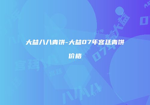 大益八八青饼-大益07年宫廷青饼价格