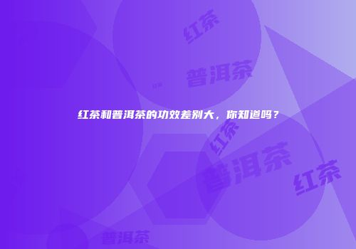 红茶和普洱茶的功效差别大，你知道吗？