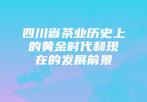 四川省茶业历史上的黄金时代和现在的发展前景