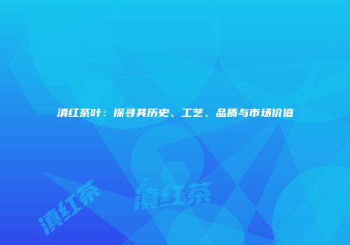滇红茶叶：探寻其历史、工艺、品质与市场价值