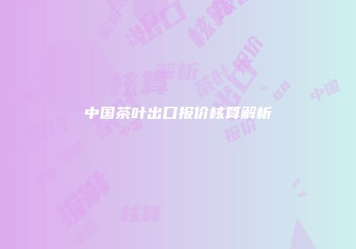 中国茶叶出口报价核算解析