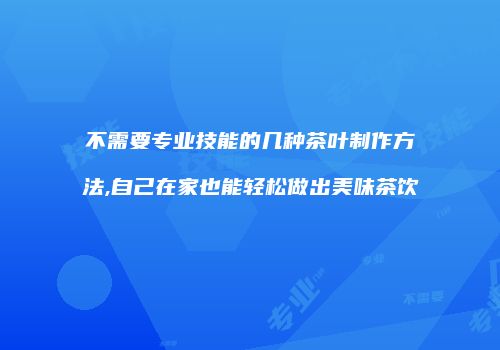 不需要专业技能的几种茶叶制作方法,自己在家也能轻松做出美味茶饮