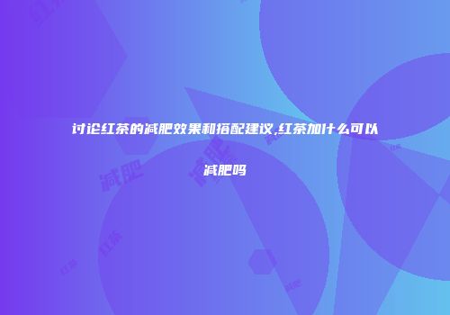 讨论红茶的减肥效果和搭配建议,红茶加什么可以减肥吗