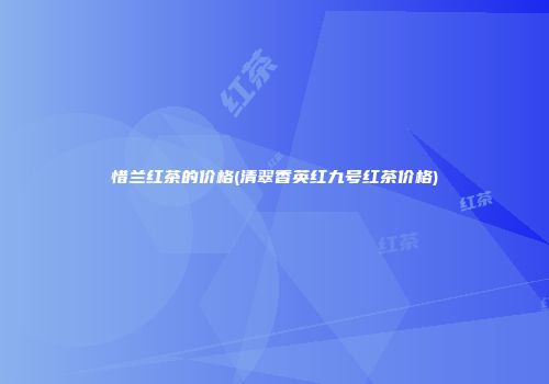 惜兰红茶的价格(清翠香英红九号红茶价格)