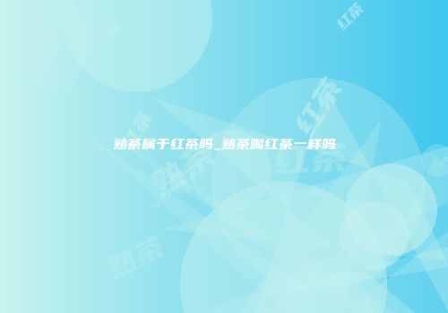 熟茶属于红茶吗_熟茶喝红茶一样吗