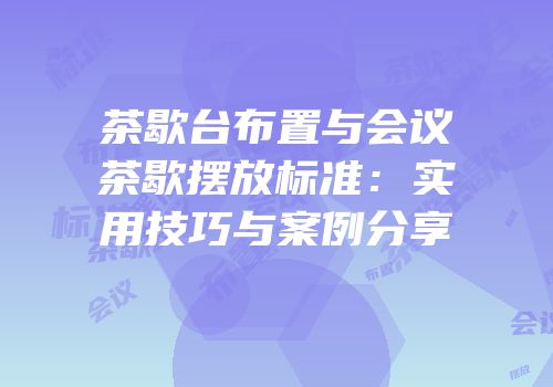 茶歇台布置与会议茶歇摆放标准：实用技巧与案例分享