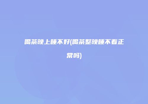 喝茶晚上睡不好(喝茶整晚睡不着正常吗)