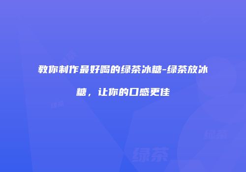 教你制作最好喝的绿茶冰糖-绿茶放冰糖，让你的口感更佳