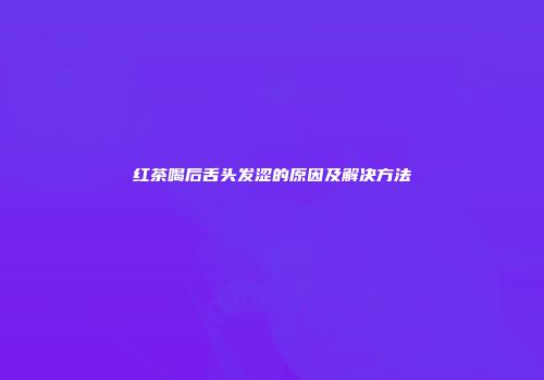 红茶喝后舌头发涩的原因及解决方法