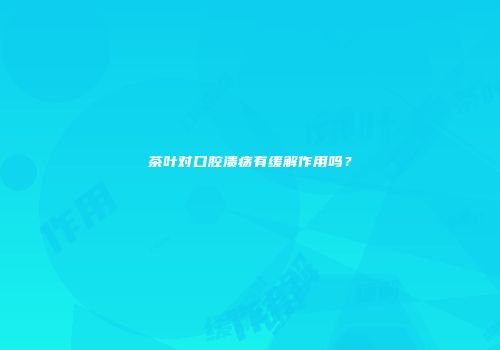 茶叶对口腔溃疡有缓解作用吗？