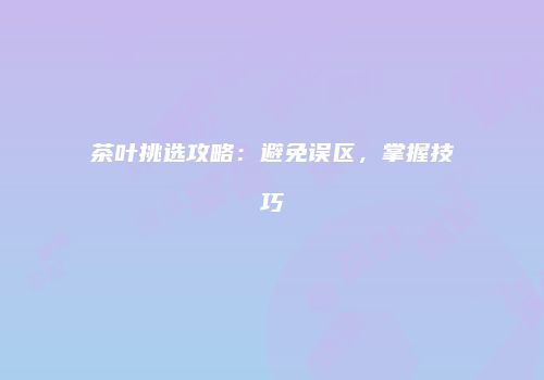茶叶挑选攻略：避免误区，掌握技巧