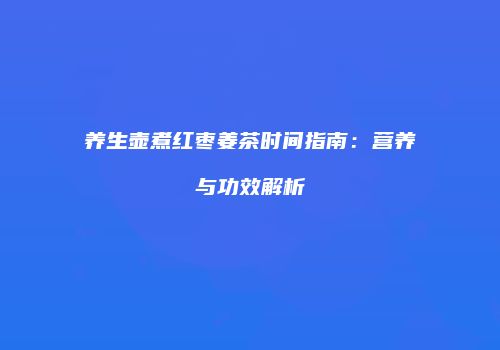 养生壶煮红枣姜茶时间指南：营养与功效解析