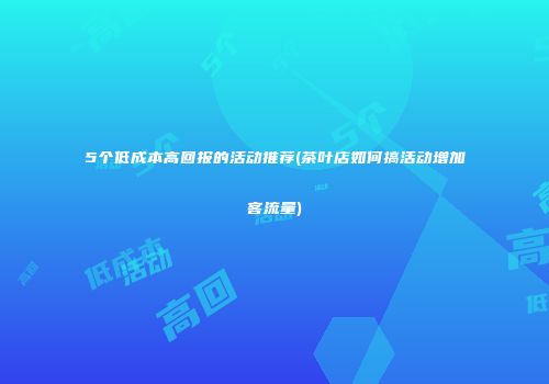 5个低成本高回报的活动推荐(茶叶店如何搞活动增加客流量)