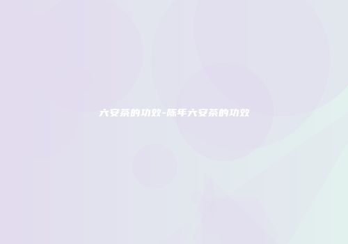 六安茶的功效-陈年六安茶的功效