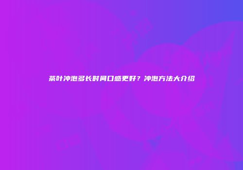 茶叶冲泡多长时间口感更好？冲泡方法大介绍