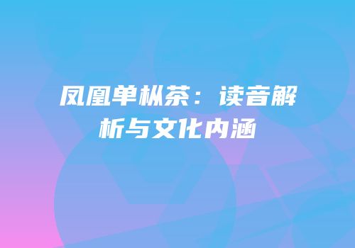 凤凰单枞茶：读音解析与文化内涵