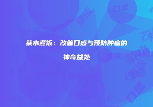 茶水煮饭：改善口感与预防肿瘤的神奇益处