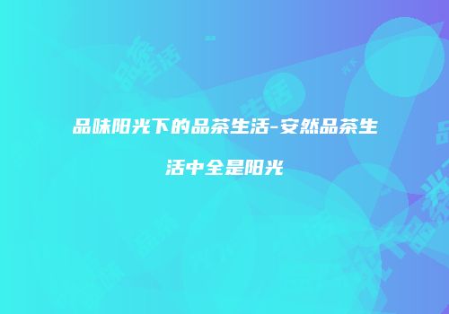 品味阳光下的品茶生活-安然品茶生活中全是阳光