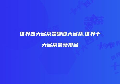 世界四大名茶是哪四大名茶,世界十大名茶最新排名