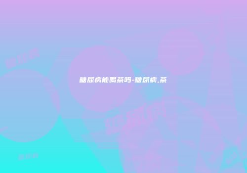 糖尿病能喝茶吗-糖尿病,茶