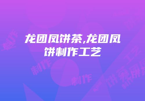 龙团凤饼茶,龙团凤饼制作工艺