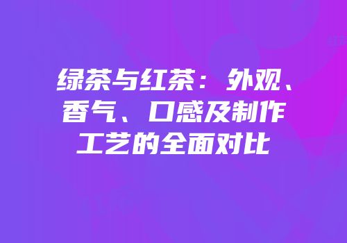 绿茶与红茶：外观、香气、口感及制作工艺的全面对比
