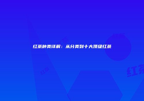 红茶种类详解：从分类到十大顶级红茶