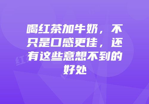 喝红茶加牛奶，不只是口感更佳，还有这些意想不到的好处