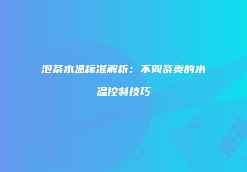 泡茶水温标准解析：不同茶类的水温控制技巧