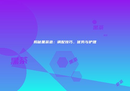 揭秘黑茶色：调配技巧、优势与护理