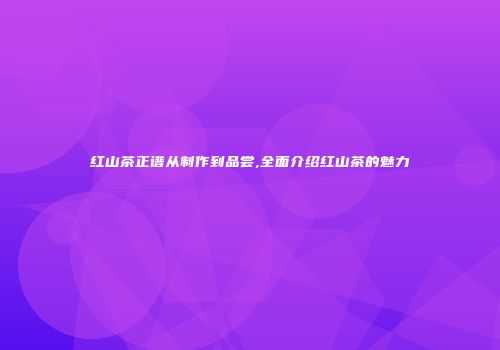 红山茶正谱从制作到品尝,全面介绍红山茶的魅力
