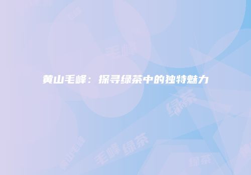 黄山毛峰：探寻绿茶中的独特魅力