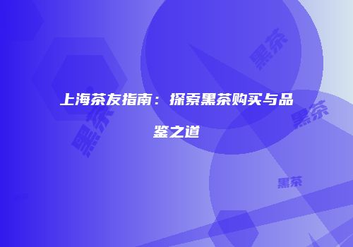 上海茶友指南：探索黑茶购买与品鉴之道