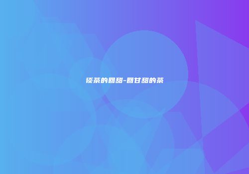 谈茶的回甜-回甘甜的茶