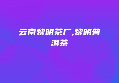 云南黎明茶厂,黎明普洱茶