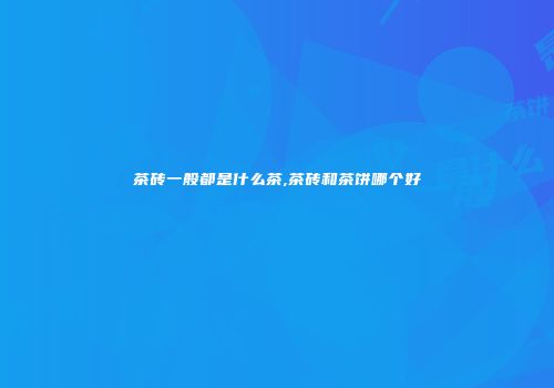 茶砖一般都是什么茶,茶砖和茶饼哪个好
