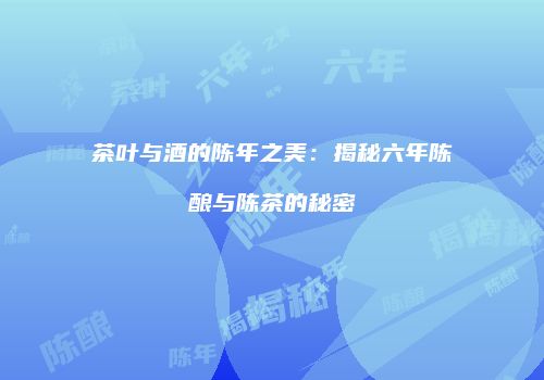 茶叶与酒的陈年之美：揭秘六年陈酿与陈茶的秘密