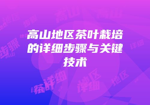 高山地区茶叶栽培的详细步骤与关键技术