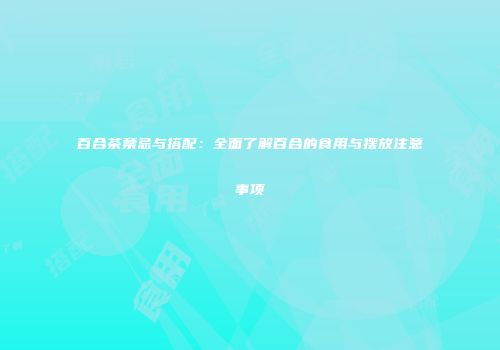 百合茶禁忌与搭配：全面了解百合的食用与摆放注意事项